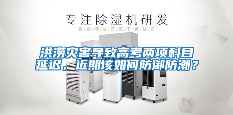 洪澇災害導致高考兩項科目延遲，近期該如何防御防潮？