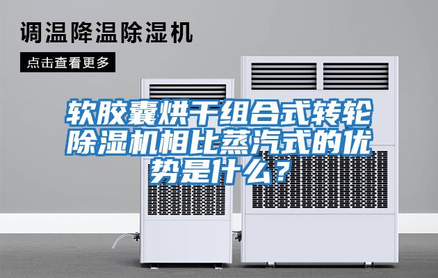 軟膠囊烘干組合式轉輪除濕機相比蒸汽式的優(yōu)勢是什么？
