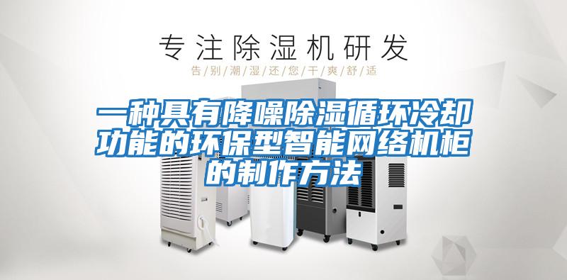 一種具有降噪除濕循環(huán)冷卻功能的環(huán)保型智能網(wǎng)絡(luò )機柜的制作方法