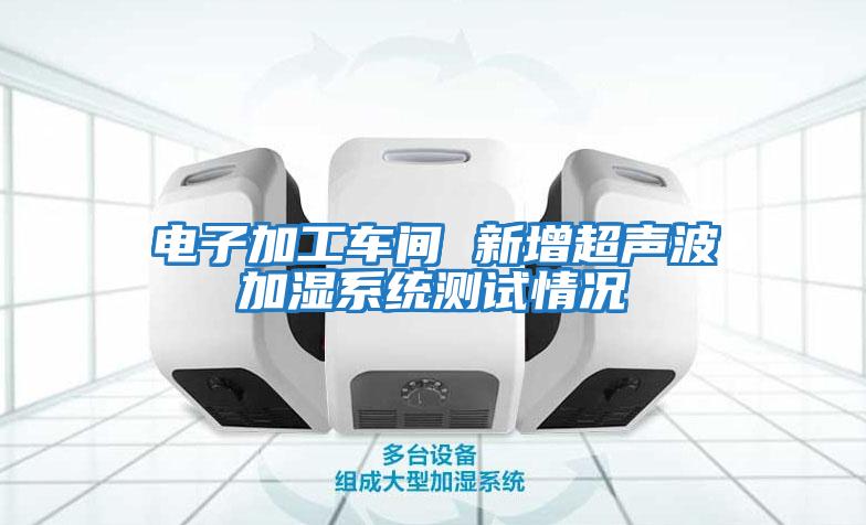 電子加工車(chē)間 新增超聲波加濕系統測試情況