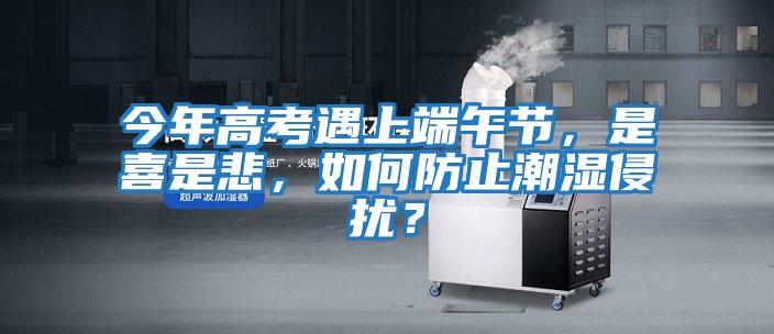 今年高考遇上端午節，是喜是悲，如何防止潮濕侵擾？