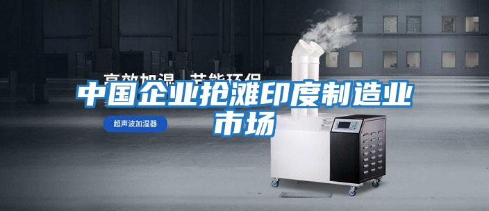 中國企業(yè)搶灘印度制造業(yè)市場(chǎng)