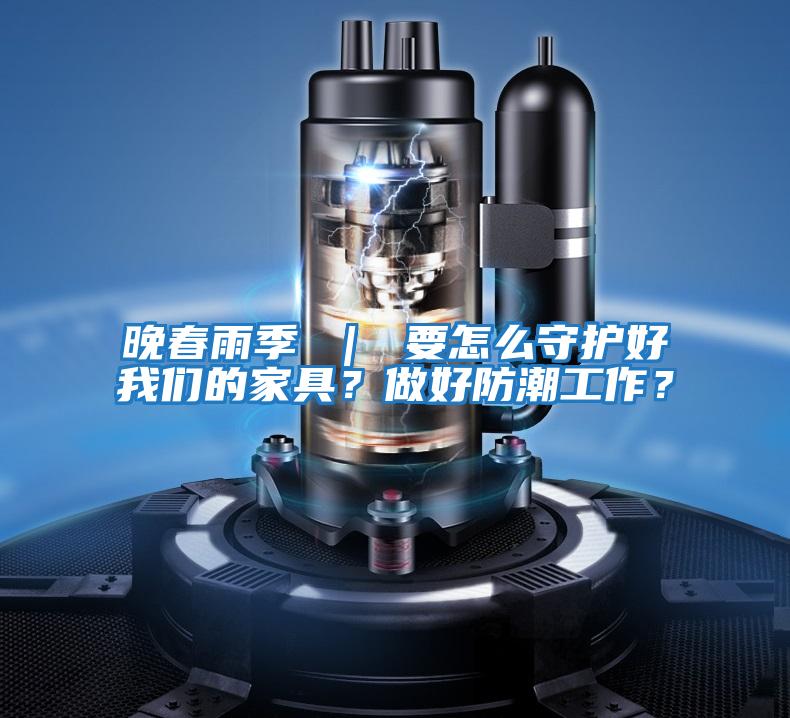 晚春雨季 ｜ 要怎么守護好我們的家具？做好防潮工作？