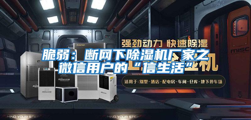 脆弱:斷網(wǎng)下除濕機廠(chǎng)家之微信用戶(hù)的“信生活”