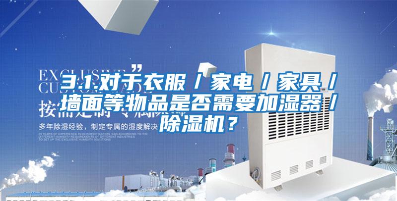 3.1.對于衣服／家電／家具／墻面等物品是否需要加濕器／除濕機？