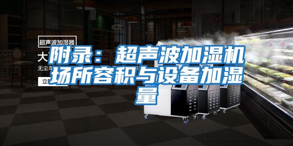 附錄:超聲波加濕機場(chǎng)所容積與設備加濕量