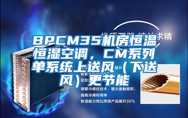 BPCM35機房恒溫恒濕空調，CM系列單系統上送風(fēng)（下送風(fēng)）更節能