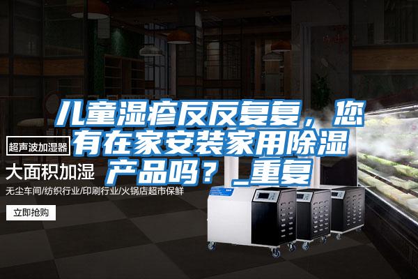 兒童濕疹反反復復，您有在家安裝家用除濕產(chǎn)品嗎？_重復