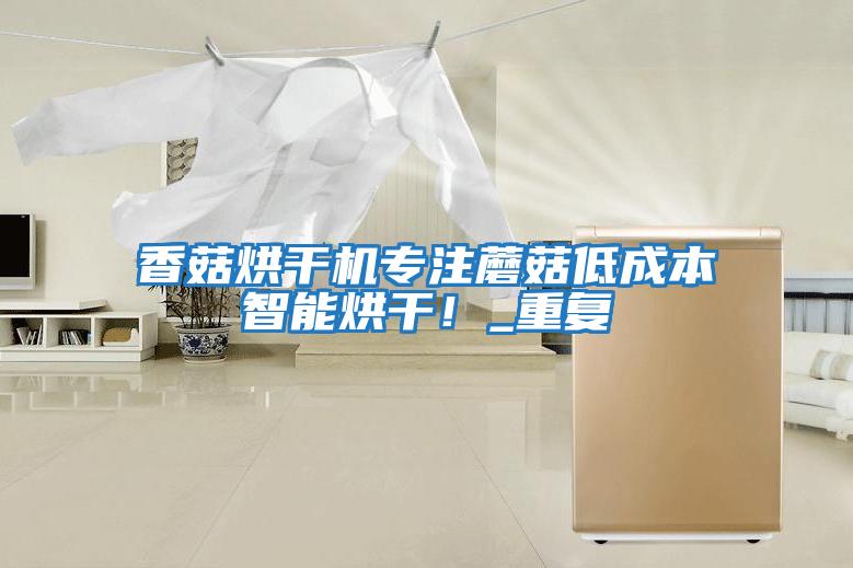 香菇烘干機專(zhuān)注蘑菇低成本智能烘干！_重復