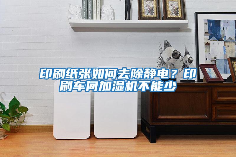 印刷紙張如何去除靜電？印刷車(chē)間加濕機不能少