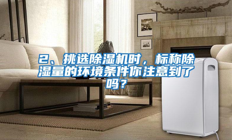 2、挑選除濕機時(shí)，標稱(chēng)除濕量的環(huán)境條件你注意到了嗎？