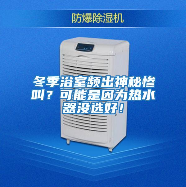 冬季浴室頻出神秘慘叫？可能是因為熱水器沒(méi)選好！