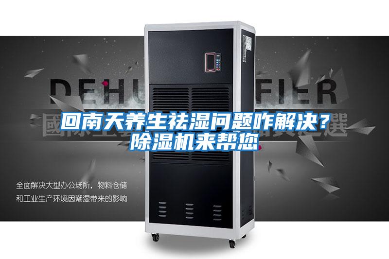 回南天養生祛濕問(wèn)題咋解決？除濕機來(lái)幫您