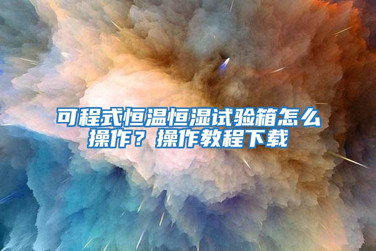 可程式恒溫恒濕試驗箱怎么操作？操作教程下載