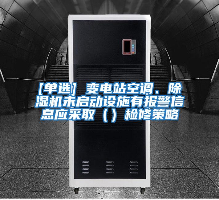 [單選] 變電站空調、除濕機未啟動(dòng)設施有報警信息應采?。ǎz修策略