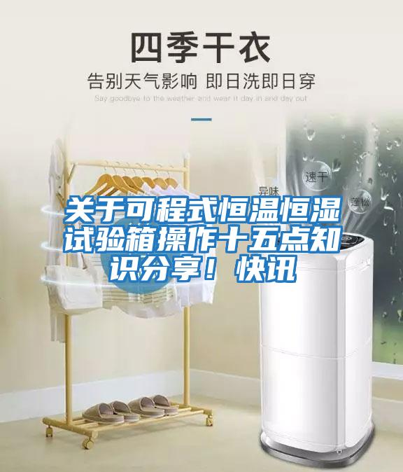 關(guān)于可程式恒溫恒濕試驗箱操作十五點(diǎn)知識分享！快訊