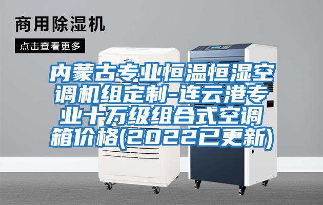 內蒙古專(zhuān)業(yè)恒溫恒濕空調機組定制-連云港專(zhuān)業(yè)十萬(wàn)級組合式空調箱價(jià)格(2022已更新)