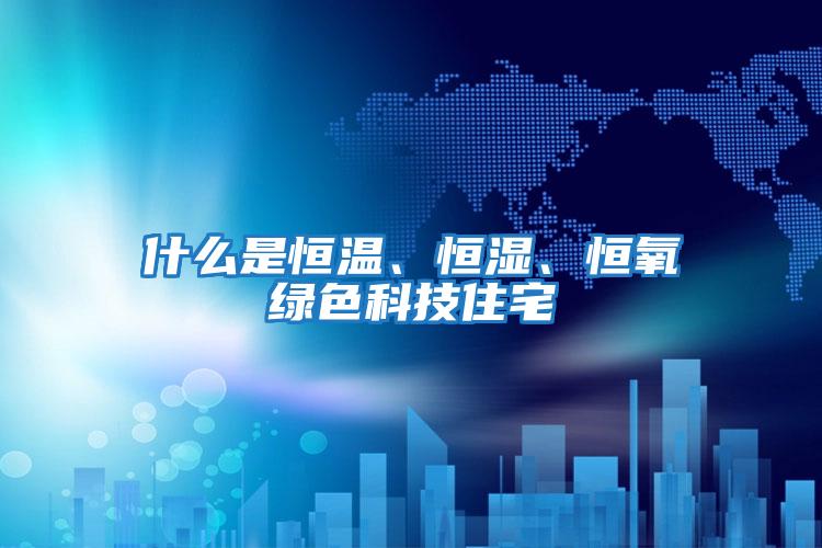 什么是恒溫、恒濕、恒氧綠色科技住宅