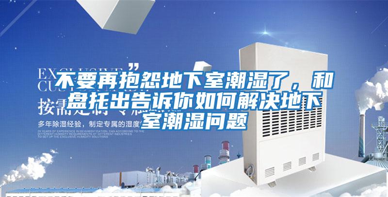 不要再抱怨地下室潮濕了，和盤(pán)托出告訴你如何解決地下室潮濕問(wèn)題