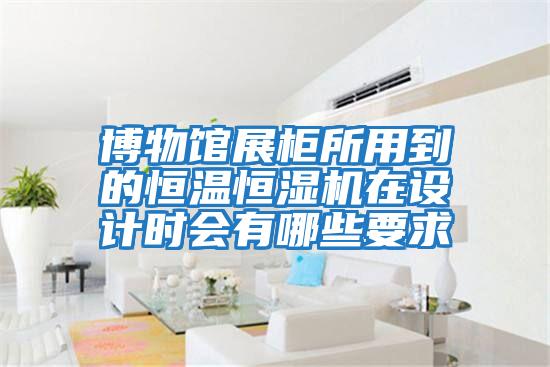 博物館展柜所用到的恒溫恒濕機在設計時(shí)會(huì )有哪些要求
