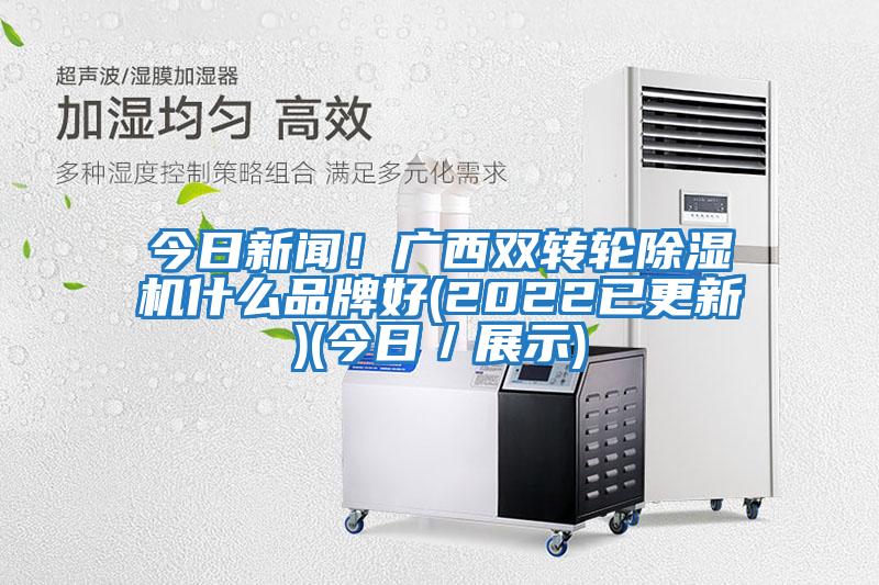 今日新聞！廣西雙轉輪除濕機什么品牌好(2022已更新)(今日／展示)