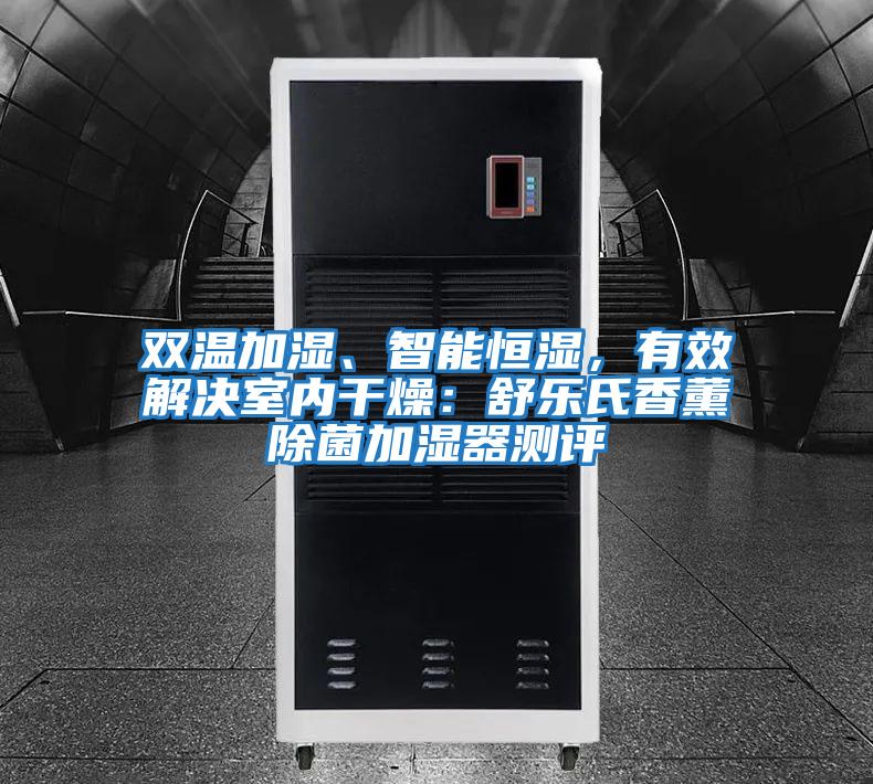 雙溫加濕、智能恒濕，有效解決室內干燥：舒樂(lè )氏香薰除菌加濕器測評