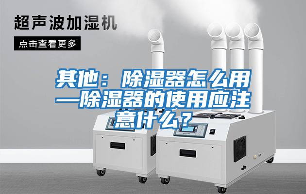 其他：除濕器怎么用—除濕器的使用應注意什么？