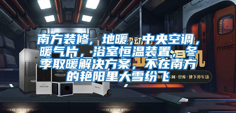 南方裝修, 地暖，中央空調，暖氣片，浴室恒溫裝置，冬季取暖解決方案，不在南方的艷陽(yáng)里大雪紛飛