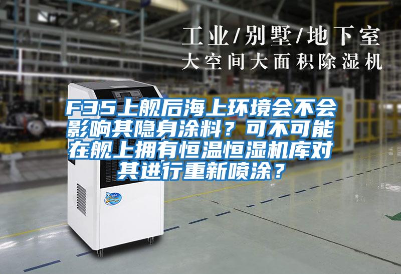 F35上艦后海上環(huán)境會(huì )不會(huì )影響其隱身涂料？可不可能在艦上擁有恒溫恒濕機庫對其進(jìn)行重新噴涂？