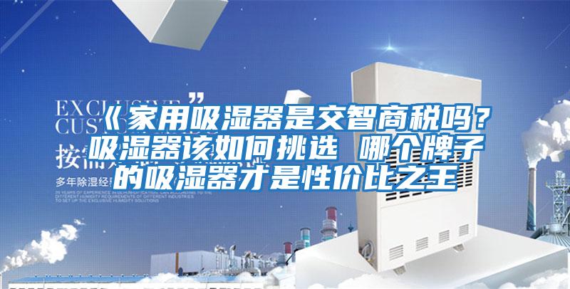 《家用吸濕器是交智商稅嗎？吸濕器該如何挑選 哪個(gè)牌子的吸濕器才是性?xún)r(jià)比之王
