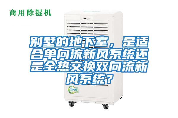 別墅的地下室，是適合單向流新風(fēng)系統還是全熱交換雙向流新風(fēng)系統？