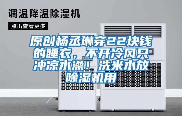 原創(chuàng  )楊丞琳穿22塊錢(qián)的睡衣，不開(kāi)冷風(fēng)只沖涼水澡！洗米水放除濕機用