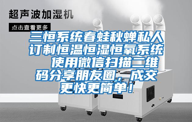三恒系統春蛙秋蟬私人訂制恒溫恒濕恒氧系統  使用微信掃描二維碼分享朋友圈，成交更快更簡(jiǎn)單！