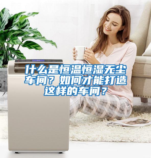 什么是恒溫恒濕無(wú)塵車(chē)間？如何才能打造這樣的車(chē)間？