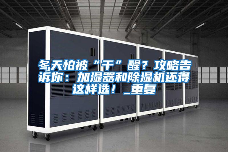 冬天怕被“干”醒？攻略告訴你：加濕器和除濕機還得這樣選！_重復