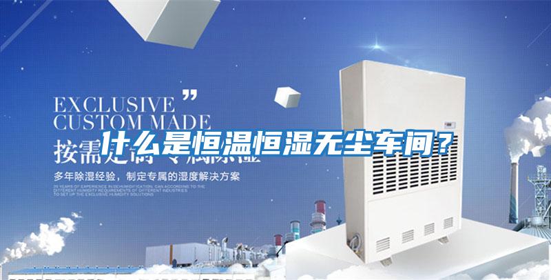 什么是恒溫恒濕無(wú)塵車(chē)間？