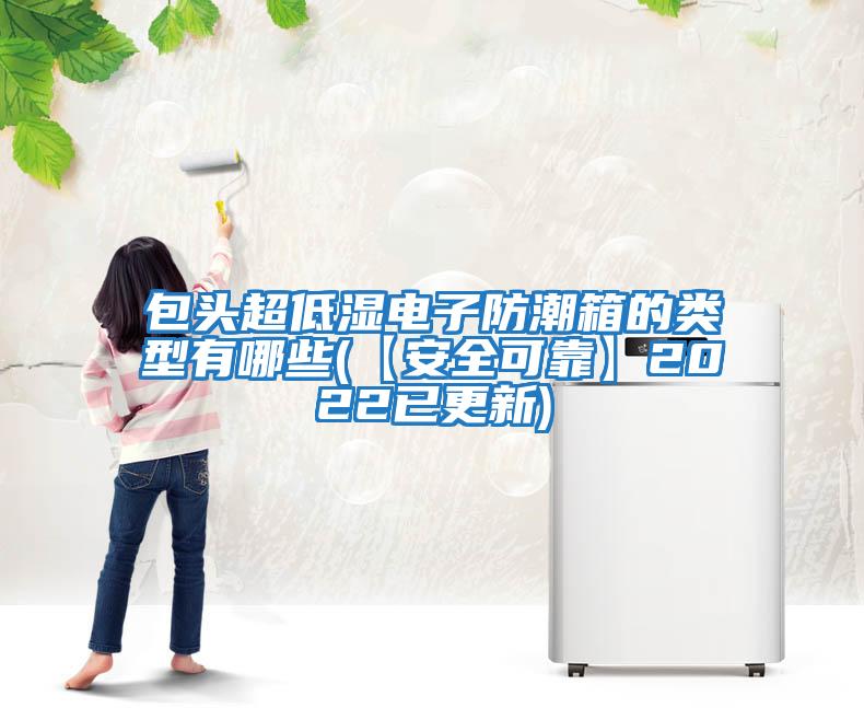 包頭超低濕電子防潮箱的類(lèi)型有哪些(【安全可靠】2022已更新)