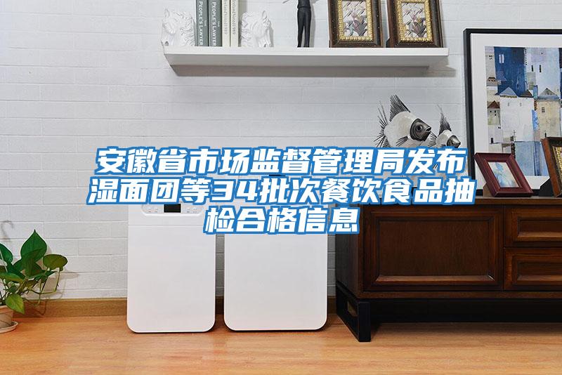 安徽省市場(chǎng)監督管理局發(fā)布濕面團等34批次餐飲食品抽檢合格信息