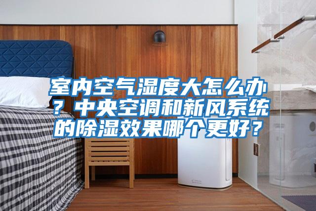 室內空氣濕度大怎么辦？中央空調和新風(fēng)系統的除濕效果哪個(gè)更好？
