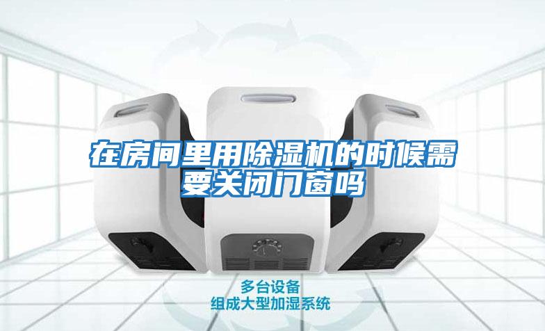在房間里用除濕機的時(shí)候需要關(guān)閉門(mén)窗嗎