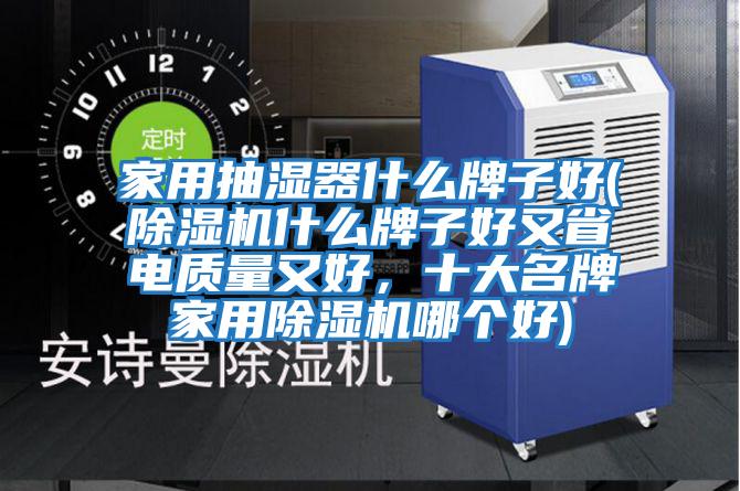 家用抽濕器什么牌子好(除濕機什么牌子好又省電質(zhì)量又好，十大名牌家用除濕機哪個(gè)好)
