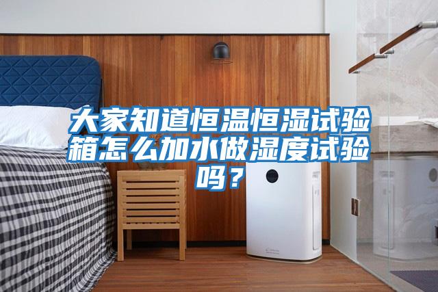 大家知道恒溫恒濕試驗箱怎么加水做濕度試驗嗎？