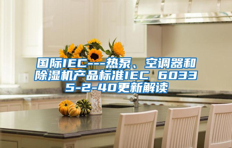 國際IEC---熱泵、空調器和除濕機產(chǎn)品標準IEC 60335-2-40更新解讀
