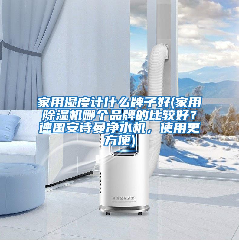 家用濕度計什么牌子好(家用除濕機哪個(gè)品牌的比較好？德國安詩(shī)曼凈水機，使用更方便)