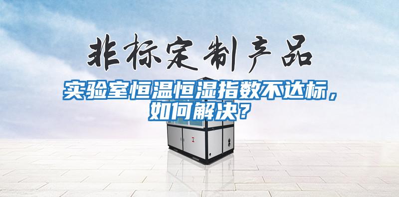 實(shí)驗室恒溫恒濕指數不達標，如何解決？