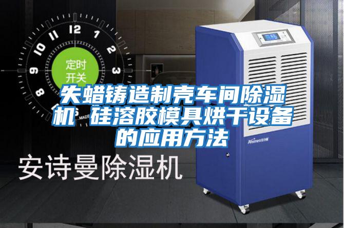 失蠟鑄造制殼車(chē)間除濕機 硅溶膠模具烘干設備的應用方法