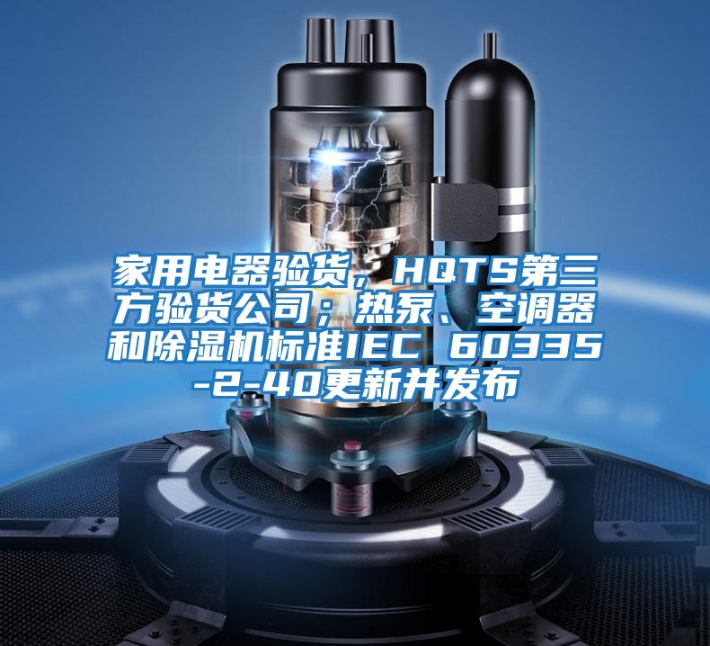 家用電器驗貨，HQTS第三方驗貨公司；熱泵、空調器和除濕機標準IEC 60335-2-40更新并發(fā)布