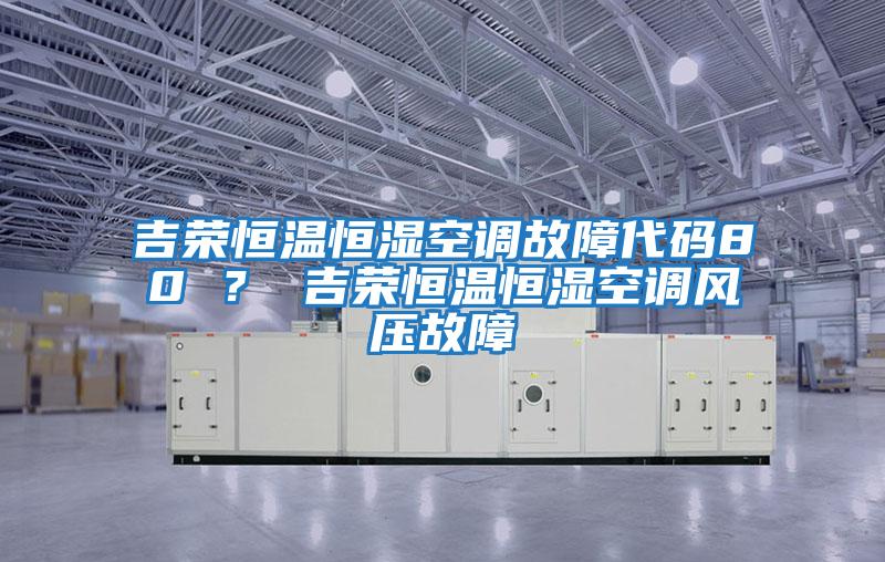 吉榮恒溫恒濕空調故障代碼80 ？ 吉榮恒溫恒濕空調風(fēng)壓故障