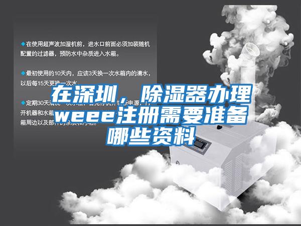 在深圳，除濕器辦理weee注冊需要準備哪些資料