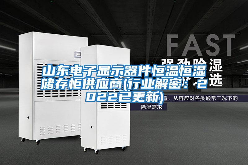 山東電子顯示器件恒溫恒濕儲存柜供應商(行業(yè)解密:2022已更新)